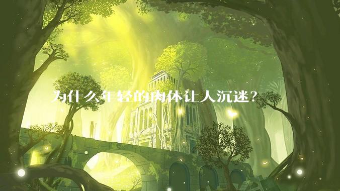 为什么年轻的肉体让人沉迷？