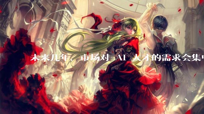 未来几年，市场对 AI 人才的需求会集中在哪几个方向？