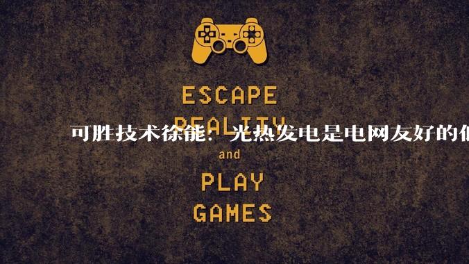 可胜技术徐能：光热发电是电网友好的低碳电源，有望替代火电支撑新能源大基地_成本