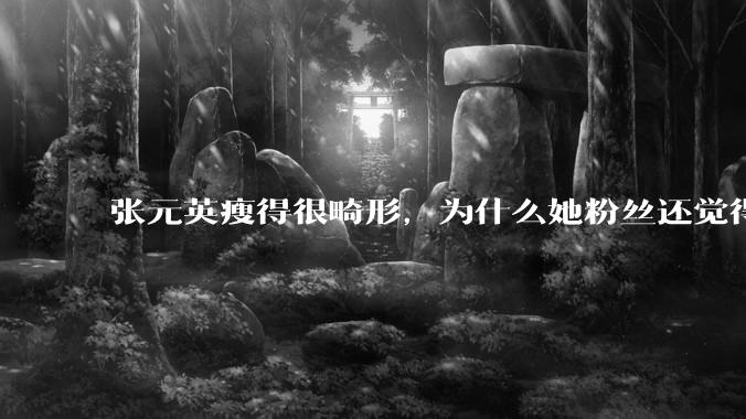张元英瘦得很畸形，为什么她粉丝还觉得是完美身材？