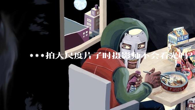 ***拍大尺度片子时摄影师不会看光吗？